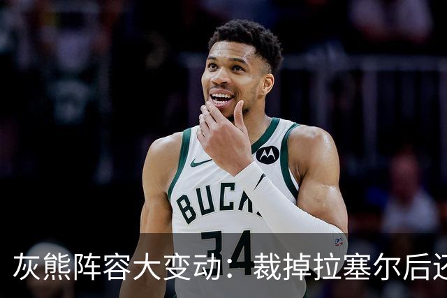 灰熊阵容大变动：裁掉拉塞尔后还有17份合同要处理！