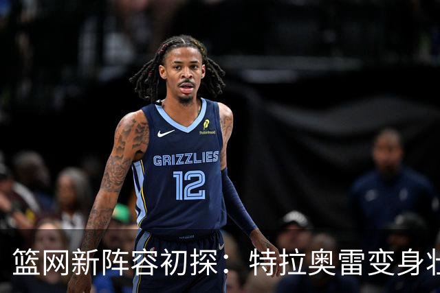 篮网新阵容初探：特拉奥雷变身壮汉，莫瓦格纳成“防守小钢炮