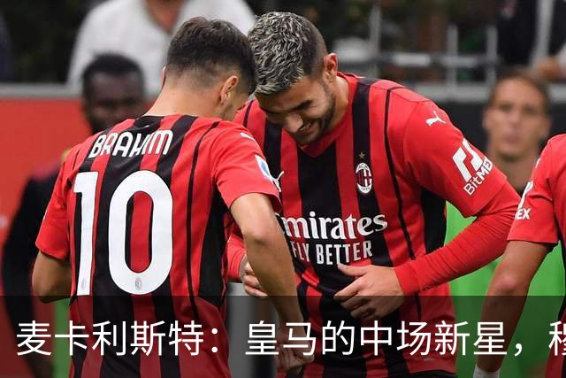 麦卡利斯特：皇马的中场新星，穆帅的“铁拳”青睐